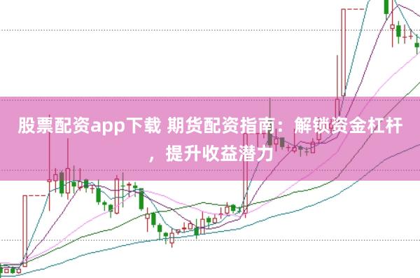 股票配资app下载 期货配资指南：解锁资金杠杆，提升收益潜力