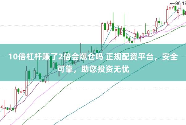 10倍杠杆赚了2倍会爆仓吗 正规配资平台，安全可靠，助您投资无忧