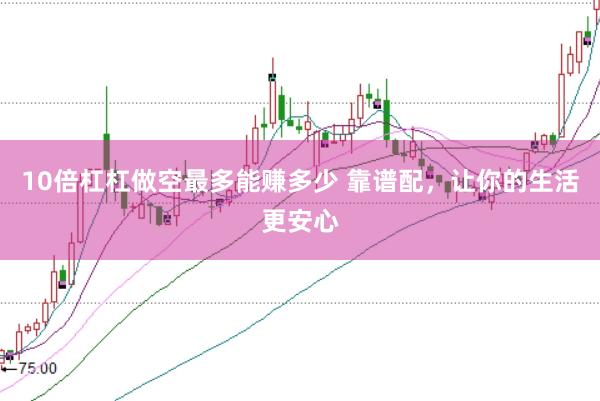 10倍杠杠做空最多能赚多少 靠谱配，让你的生活更安心