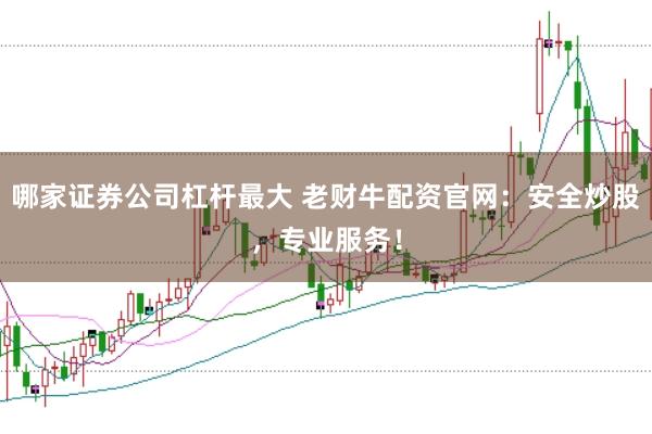 哪家证券公司杠杆最大 老财牛配资官网：安全炒股，专业服务！