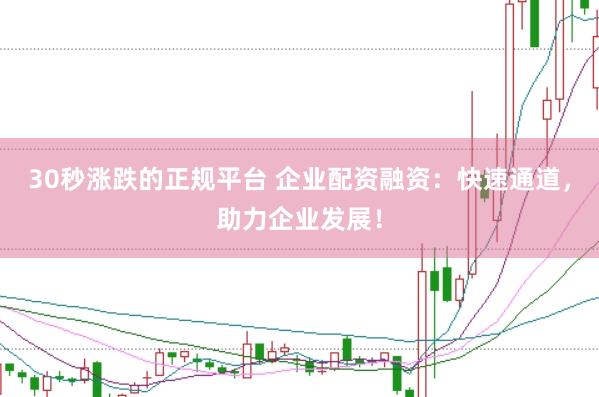 30秒涨跌的正规平台 企业配资融资：快速通道，助力企业发展！