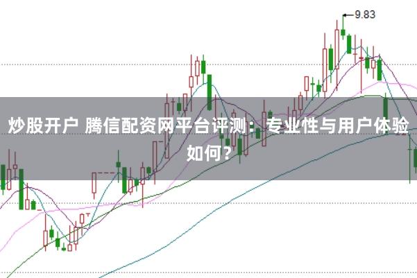 炒股开户 腾信配资网平台评测：专业性与用户体验如何？