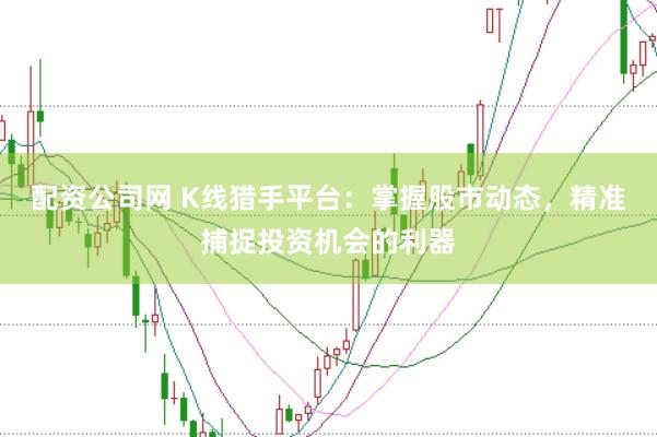 配资公司网 K线猎手平台：掌握股市动态，精准捕捉投资机会的利器