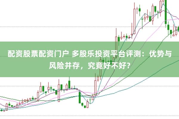 配资股票配资门户 多股乐投资平台评测：优势与风险并存，究竟好不好？