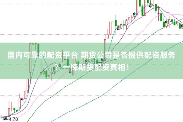 国内可靠的配资平台 期货公司是否提供配资服务？一探期货配资真相！