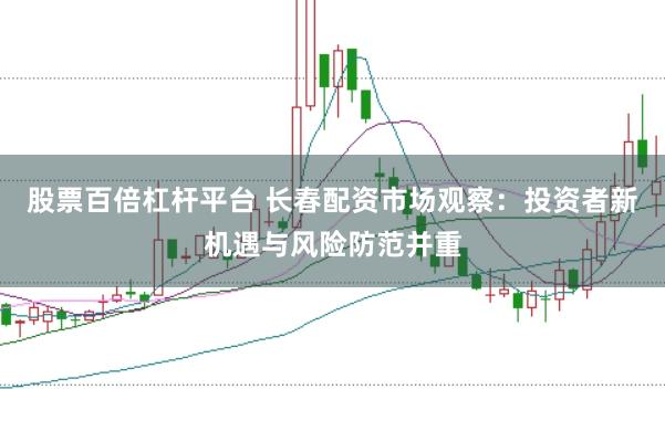 股票百倍杠杆平台 长春配资市场观察：投资者新机遇与风险防范并重