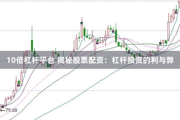 10倍杠杆平台 揭秘股票配资：杠杆投资的利与弊