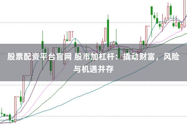 股票配资平台官网 股市加杠杆：撬动财富，风险与机遇并存