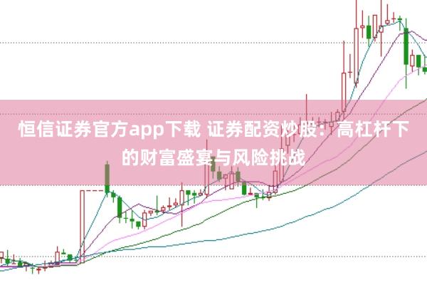 恒信证券官方app下载 证券配资炒股：高杠杆下的财富盛宴与风险挑战