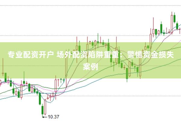 专业配资开户 场外配资陷阱重重：警惕资金损失案例