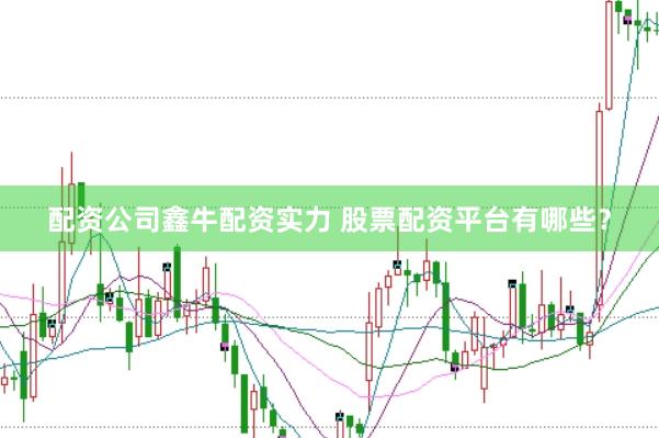 配资公司鑫牛配资实力 股票配资平台有哪些？