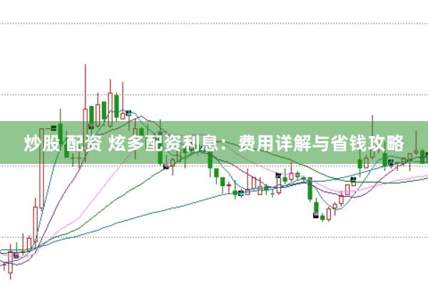 炒股 配资 炫多配资利息：费用详解与省钱攻略