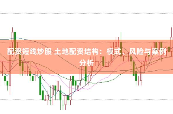配资短线炒股 土地配资结构：模式、风险与案例分析