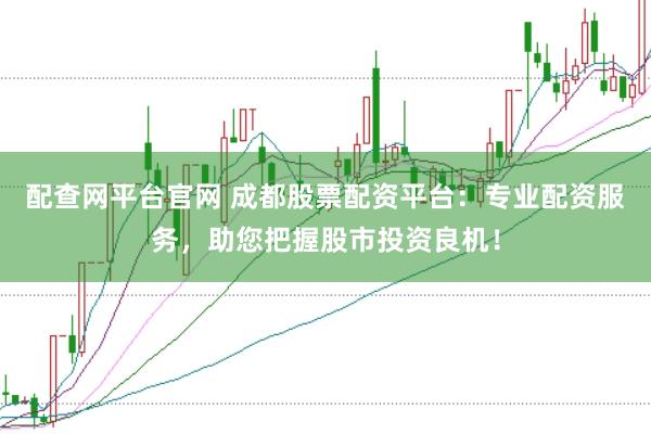 配查网平台官网 成都股票配资平台：专业配资服务，助您把握股市投资良机！
