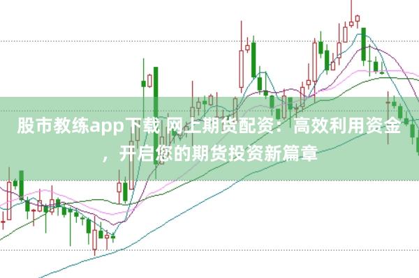 股市教练app下载 网上期货配资：高效利用资金，开启您的期货投资新篇章