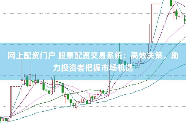网上配资门户 股票配资交易系统：高效决策，助力投资者把握市场机遇