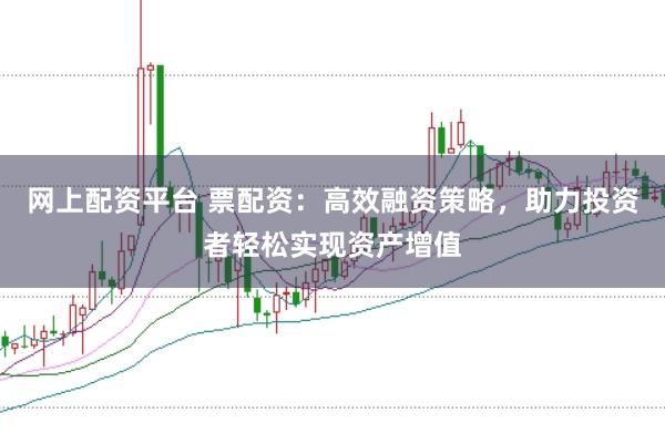 网上配资平台 票配资：高效融资策略，助力投资者轻松实现资产增值