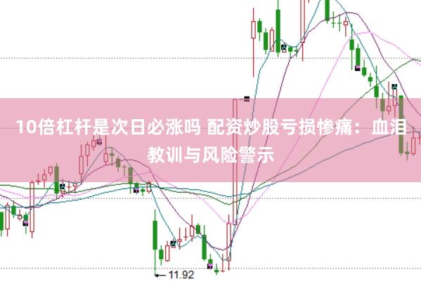 10倍杠杆是次日必涨吗 配资炒股亏损惨痛：血泪教训与风险警示