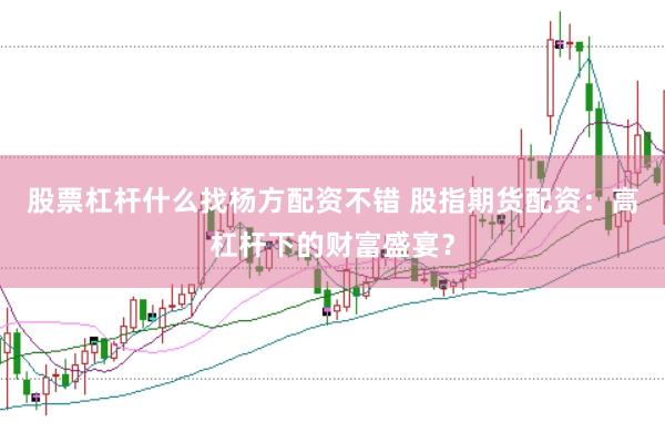 股票杠杆什么找杨方配资不错 股指期货配资：高杠杆下的财富盛宴？