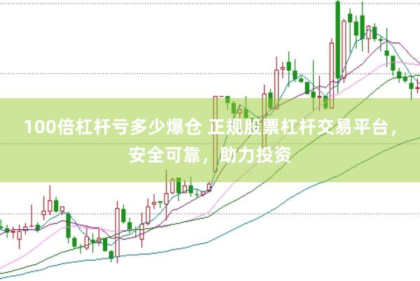 100倍杠杆亏多少爆仓 正规股票杠杆交易平台，安全可靠，助力投资