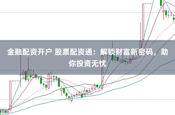 金融配资开户 股票配资通：解锁财富新密码，助你投资无忧