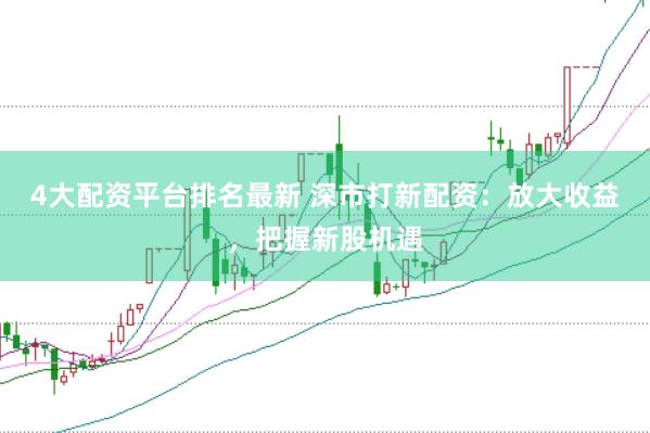 4大配资平台排名最新 深市打新配资：放大收益，把握新股机遇