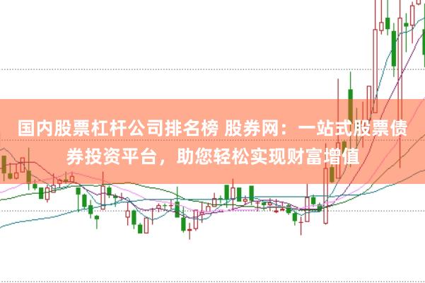 国内股票杠杆公司排名榜 股券网：一站式股票债券投资平台，助您轻松实现财富增值