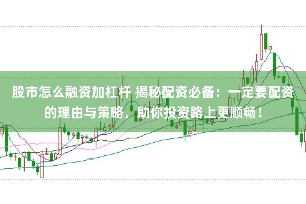 股市怎么融资加杠杆 揭秘配资必备：一定要配资的理由与策略，助你投资路上更顺畅！