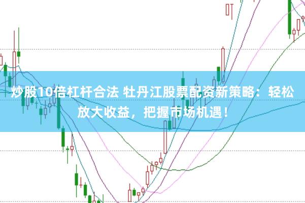 炒股10倍杠杆合法 牡丹江股票配资新策略：轻松放大收益，把握市场机遇！