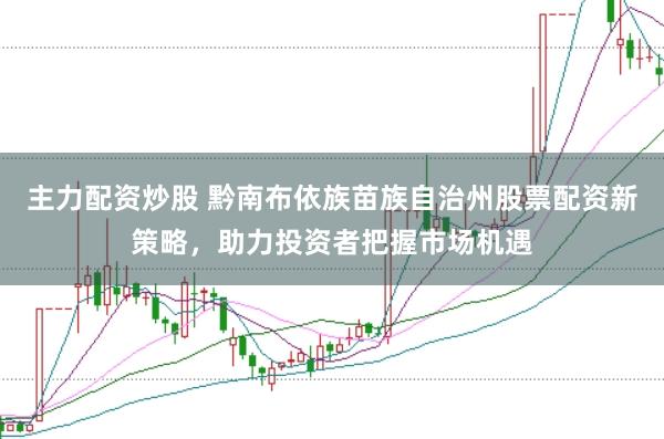 主力配资炒股 黔南布依族苗族自治州股票配资新策略，助力投资者把握市场机遇