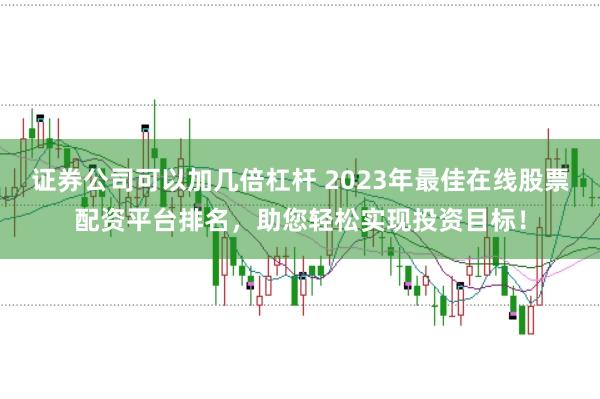证券公司可以加几倍杠杆 2023年最佳在线股票配资平台排名，助您轻松实现投资目标！