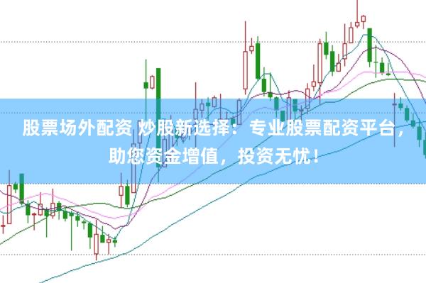 股票场外配资 炒股新选择：专业股票配资平台，助您资金增值，投资无忧！