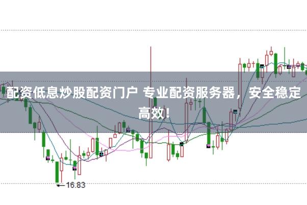 配资低息炒股配资门户 专业配资服务器，安全稳定高效！