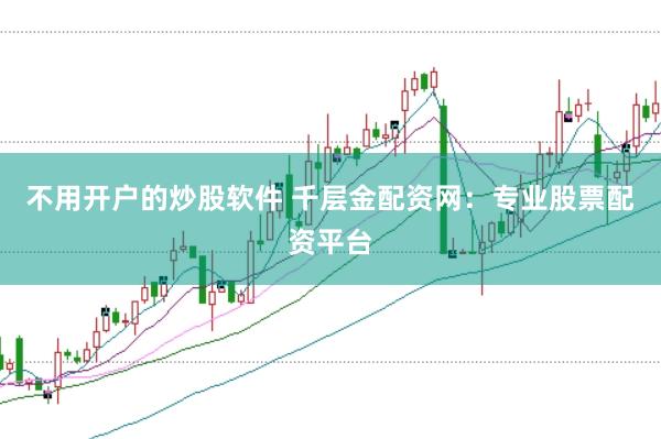 不用开户的炒股软件 千层金配资网：专业股票配资平台