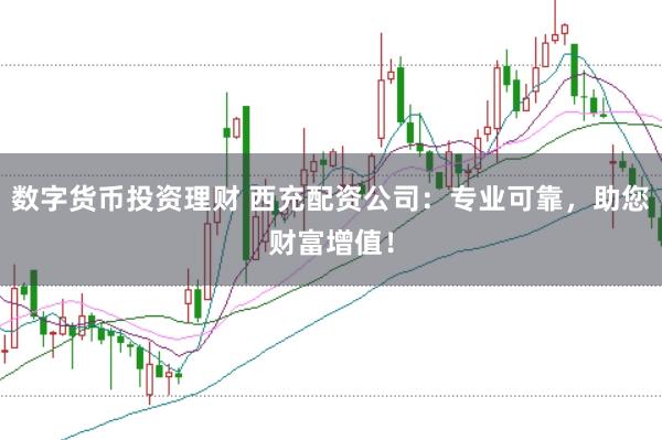 数字货币投资理财 西充配资公司：专业可靠，助您财富增值！