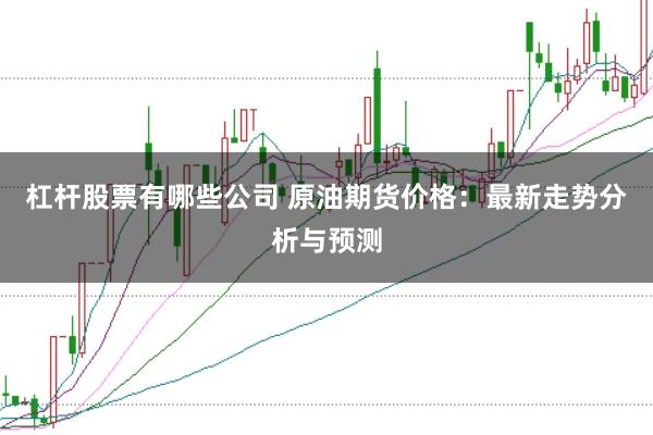 杠杆股票有哪些公司 原油期货价格：最新走势分析与预测