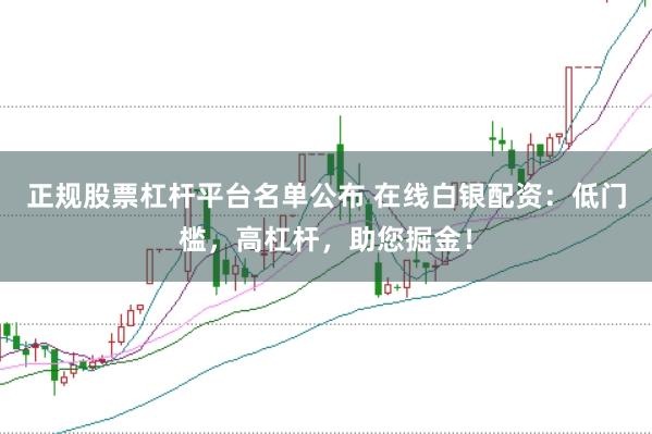 正规股票杠杆平台名单公布 在线白银配资：低门槛，高杠杆，助您掘金！