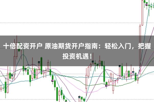 十倍配资开户 原油期货开户指南：轻松入门，把握投资机遇！