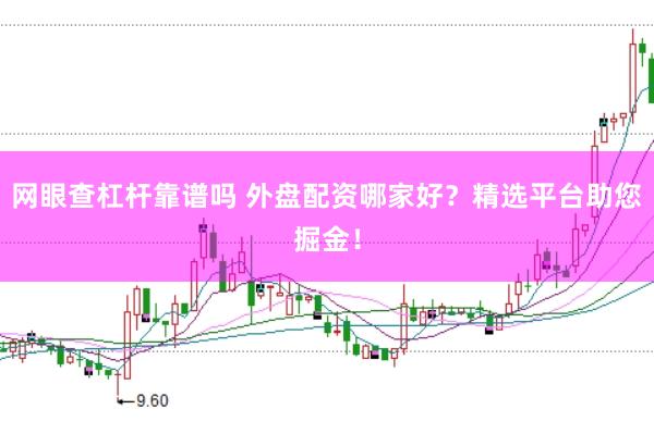 网眼查杠杆靠谱吗 外盘配资哪家好？精选平台助您掘金！