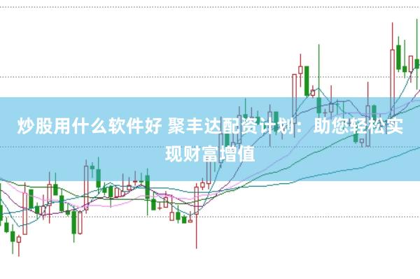 炒股用什么软件好 聚丰达配资计划：助您轻松实现财富增值
