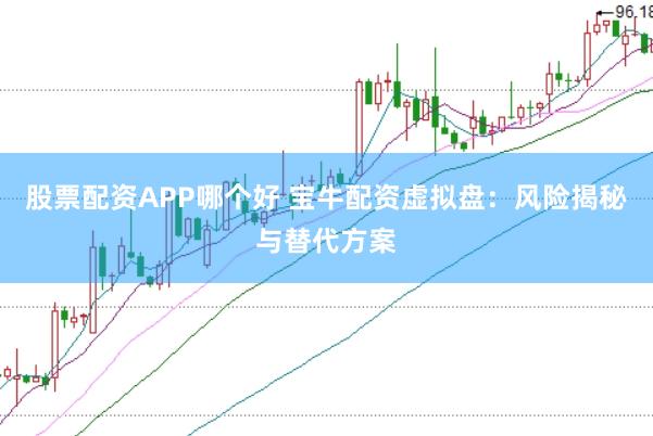 股票配资APP哪个好 宝牛配资虚拟盘：风险揭秘与替代方案