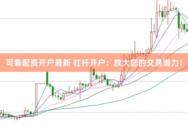 可靠配资开户最新 杠杆开户：放大您的交易潜力！