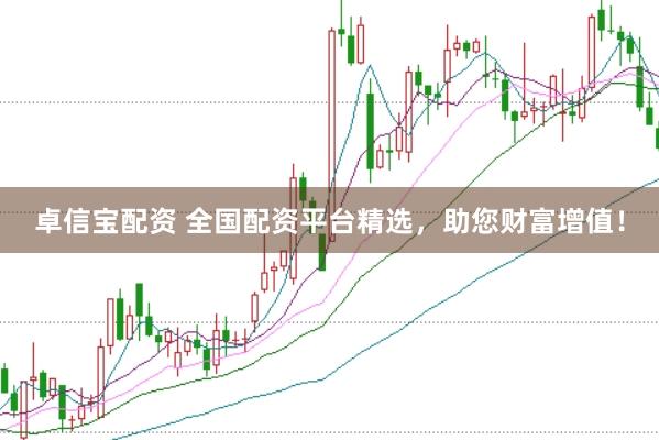 卓信宝配资 全国配资平台精选，助您财富增值！