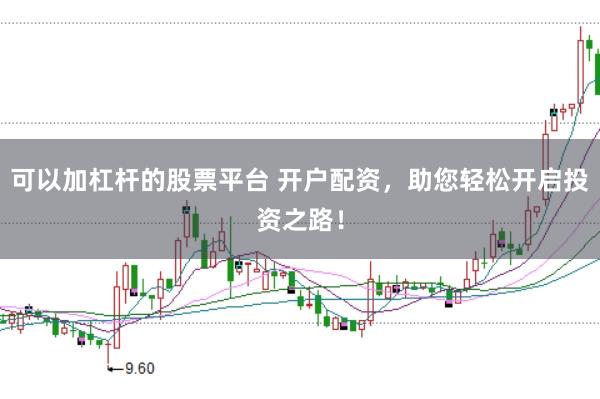 可以加杠杆的股票平台 开户配资，助您轻松开启投资之路！