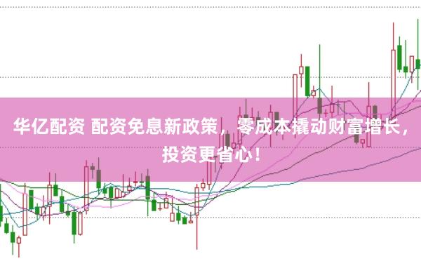 华亿配资 配资免息新政策，零成本撬动财富增长，投资更省心！