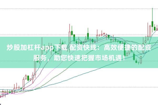 炒股加杠杆app下载 配资快线：高效便捷的配资服务，助您快速把握市场机遇！