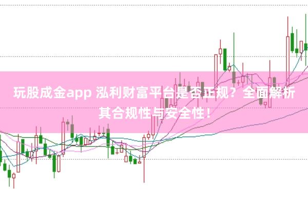玩股成金app 泓利财富平台是否正规？全面解析其合规性与安全性！