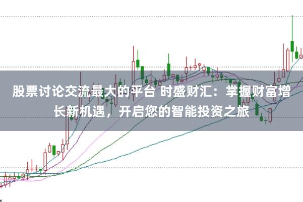 股票讨论交流最大的平台 时盛财汇：掌握财富增长新机遇，开启您的智能投资之旅