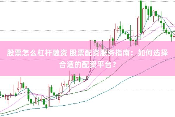 股票怎么杠杆融资 股票配资服务指南：如何选择合适的配资平台？