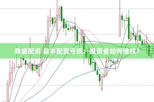 鼎盛配资 益丰配资亏损：投资者如何维权？